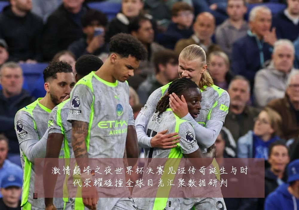 激情巅峰之夜世界杯决赛见证传奇诞生与时代荣耀碰撞全球目光汇聚数据研判