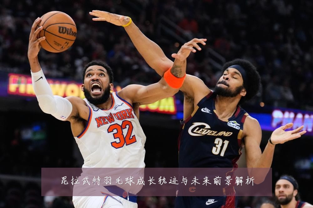 昆拉武特羽毛球成长轨迹与未来前景解析